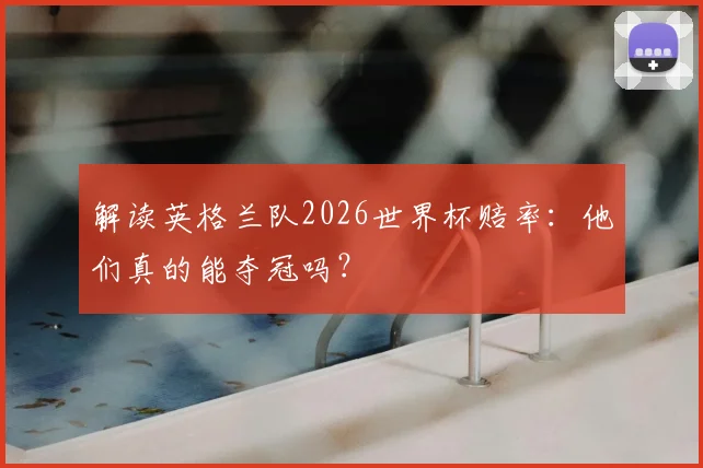 解读英格兰队2026世界杯赔率：他们真的能夺冠吗？