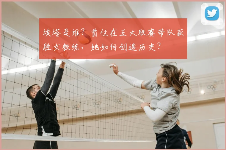 埃塔是谁？首位在五大联赛带队获胜女教练，她如何创造历史？