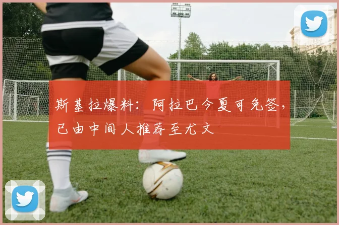 斯基拉爆料：阿拉巴今夏可免签，已由中间人推荐至尤文