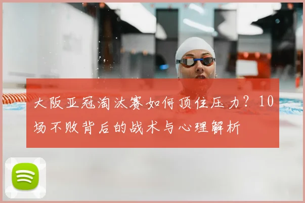 大阪亚冠淘汰赛如何顶住压力？10场不败背后的战术与心理解析