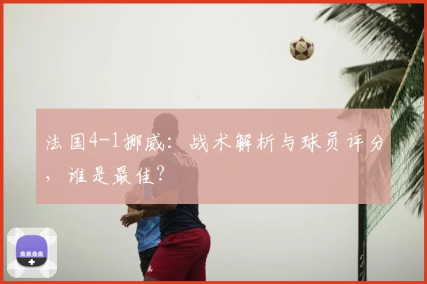 法国4-1挪威:战术解析与球员评分,谁是最佳?