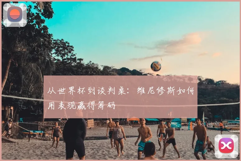 从世界杯到谈判桌：维尼修斯如何用表现赢得筹码
