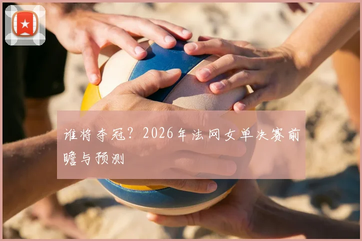 谁将夺冠?2026年法网女单决赛前瞻与预测