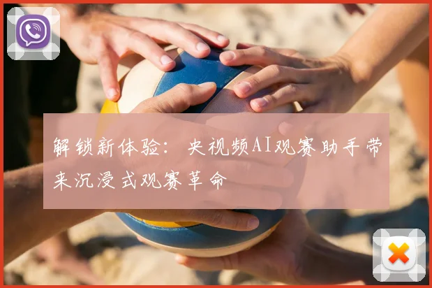 解锁新体验:央视频AI观赛助手带来沉浸式观赛革命
