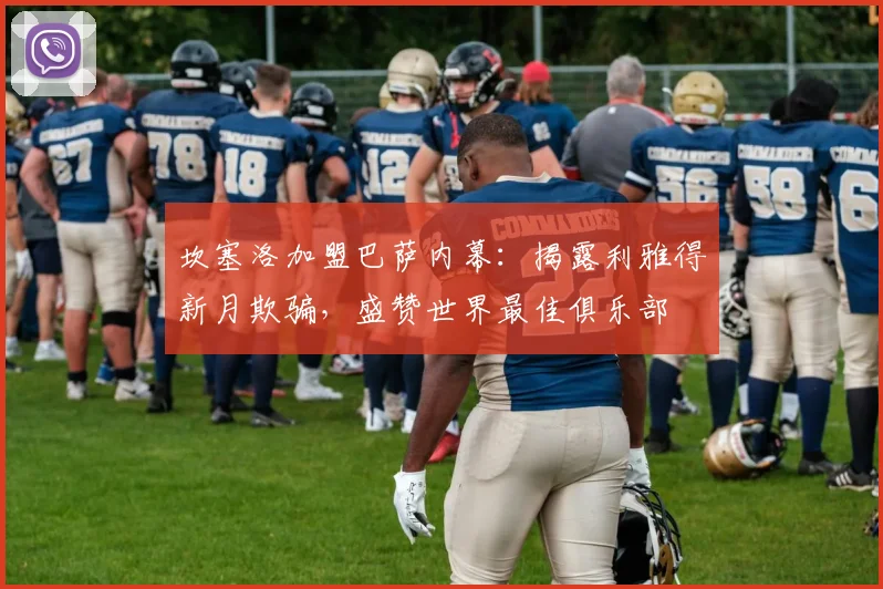 坎塞洛加盟巴萨内幕：揭露利雅得新月欺骗，盛赞世界最佳俱乐部