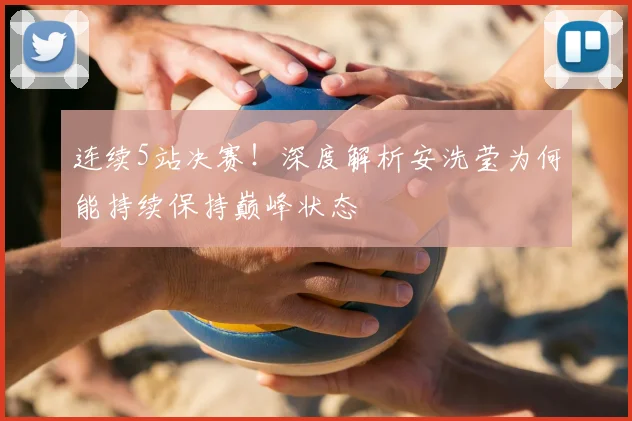 连续5站决赛！深度解析安洗莹为何能持续保持巅峰状态