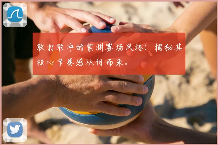 敢打敢冲的紫渊赛场风格：揭秘其核心节奏感从何而来。