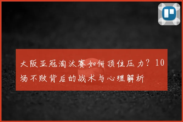 大阪亚冠淘汰赛如何顶住压力?10场不败背后的战术与心理解析