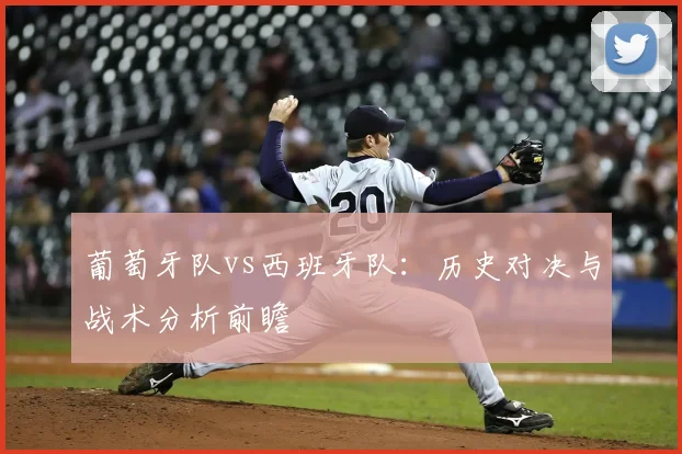 葡萄牙队vs西班牙队:历史对决与战术分析前瞻