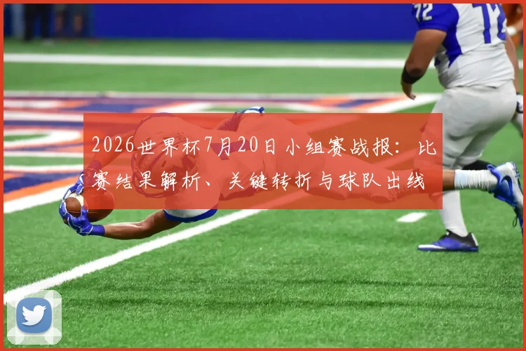 2026世界杯7月20日小组赛战报：比赛结果解析、关键转折与球队出线形势深度分析