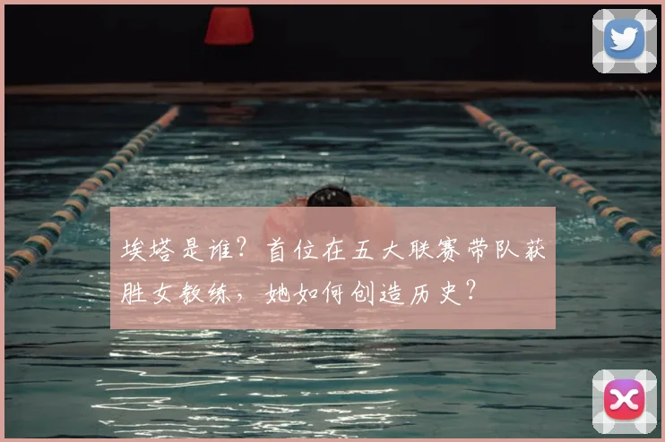 埃塔是谁?首位在五大联赛带队获胜女教练,她如何创造历史?
