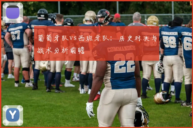 葡萄牙队vs西班牙队：历史对决与战术分析前瞻