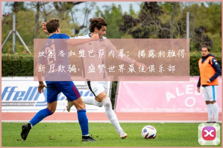坎塞洛加盟巴萨内幕:揭露利雅得新月欺骗,盛赞世界最佳俱乐部