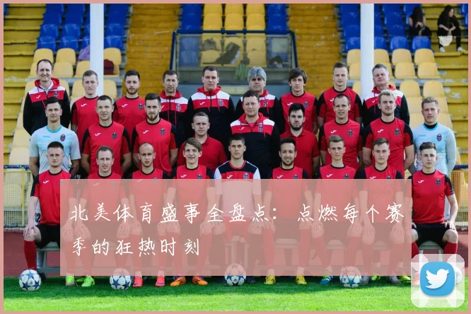 北美体育盛事全盘点：点燃每个赛季的狂热时刻