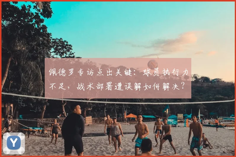 佩德罗专访点出关键:球员执行力不足,战术部署遭误解如何解决?