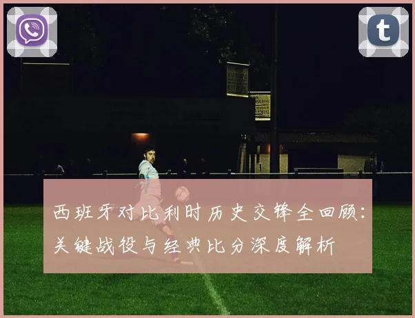 西班牙对比利时历史交锋全回顾：关键战役与经典比分深度解析