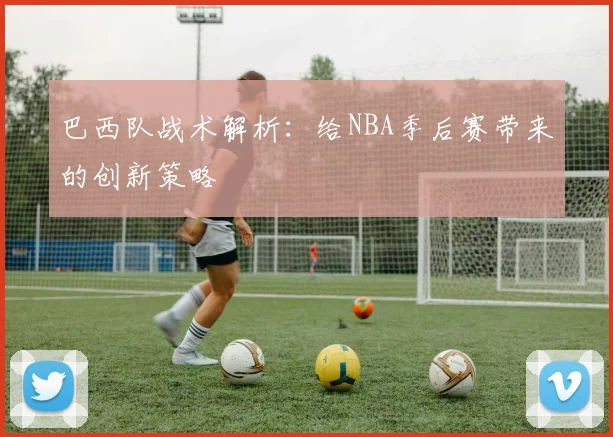巴西队战术解析：给NBA季后赛带来的创新策略