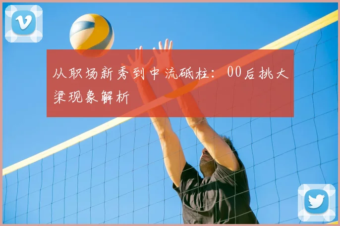 从职场新秀到中流砥柱:00后挑大梁现象解析