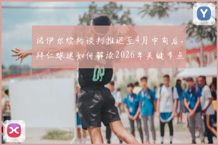 诺伊尔续约谈判推迟至4月中旬后，拜仁球迷如何解读2026年关键节点与未来门将布局