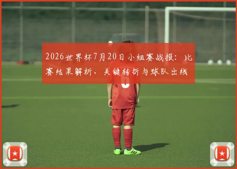 2026世界杯7月20日小组赛战报:比赛结果解析、关键转折与球队出线形势深度分析