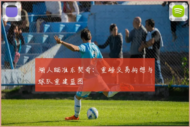 湖人瞄准东契奇：重磅交易构想与球队重建蓝图