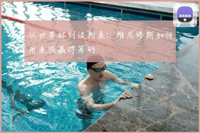 从世界杯到谈判桌：维尼修斯如何用表现赢得筹码