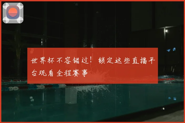 世界杯不容错过!锁定这些直播平台观看全程赛事