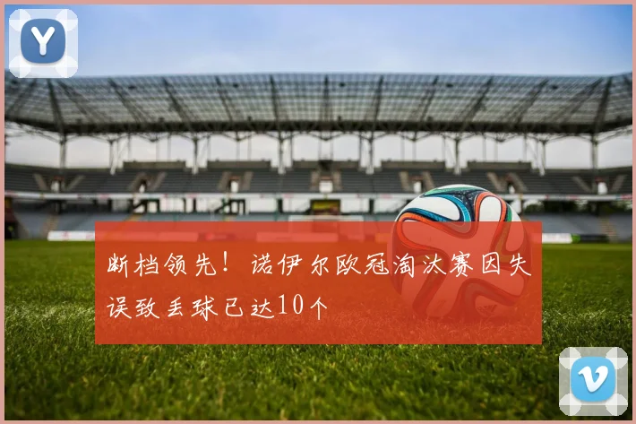 断档领先！诺伊尔欧冠淘汰赛因失误致丢球已达10个